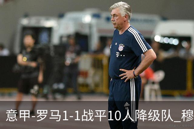 意甲-罗马1-1战平10人降级队 穆里尼奥近5轮不胜